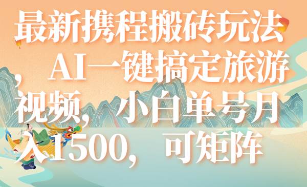 最新携程搬砖玩法，AI一键搞定旅游视频，小白单号月入1500，可矩阵-领航创业网