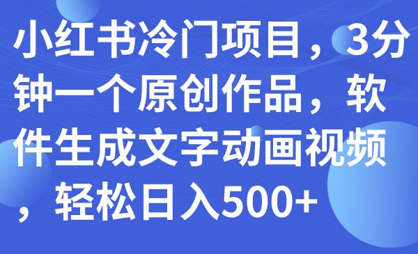 小红书冷门项目，3分钟一个原创作品，软件生成文字动画视频，轻松日入500-领航创业网