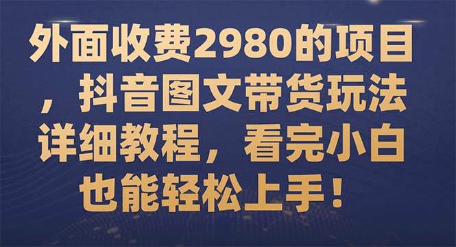 外面收费2980的项目，抖音图文带货玩法详细教程，看完小白也能轻松上手！-领航创业网