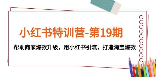 小红书特训营-第19期，帮助商家爆款升级，用小红书引流，打造淘宝爆款-领航创业网