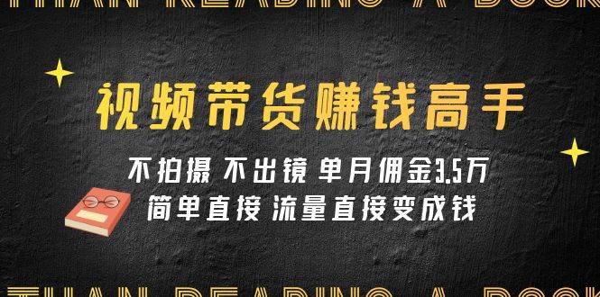 视频带货赚钱高手课程：不拍摄 不出镜 单月佣金3.5w 简单直接 流量直接变钱-领航创业网