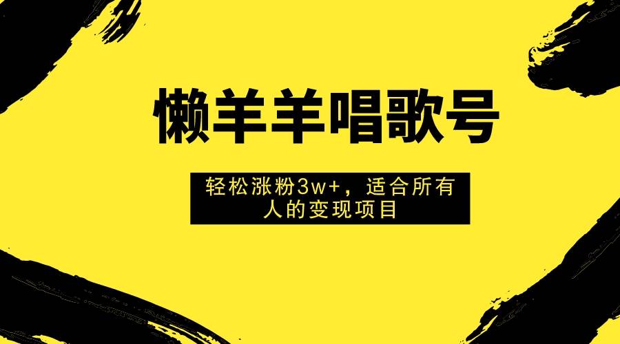 懒羊羊唱歌号，轻松涨粉3w ，适合所有人的变现项目！-领航创业网