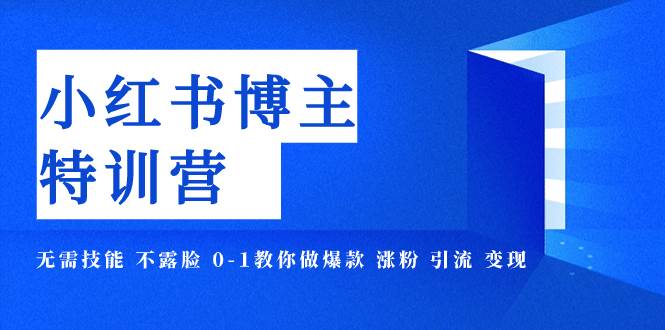 小红书博主爆款特训营-11期 无需技能 不露脸 0-1教你做爆款 涨粉 引流 变现-领航创业网