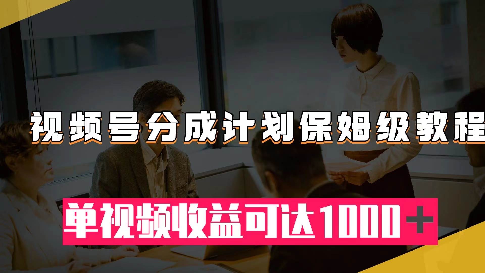 视频号分成计划保姆级教程：从开通收益到作品制作，单视频收益可达1000＋-领航创业网