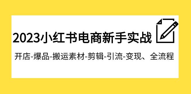 2023小红书电商新手实战课程，开店-爆品-搬运素材-剪辑-引流-变现、全流程-领航创业网