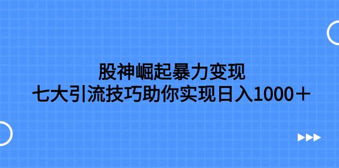 股神崛起暴力变现，七大引流技巧助你日入1000＋，按照流程操作没有经验也可快速上手-领航创业网