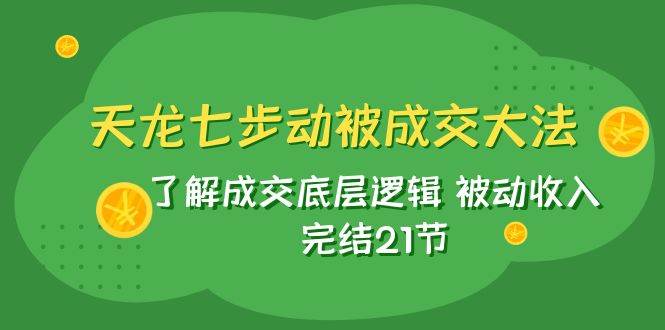 天龙/七步动被成交大法：了解成交底层逻辑 被动收入 完结21节-领航创业网