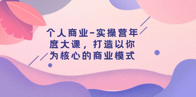 个人商业-实操营年度大课，打造以你为核心的商业模式（29节课）-领航创业网