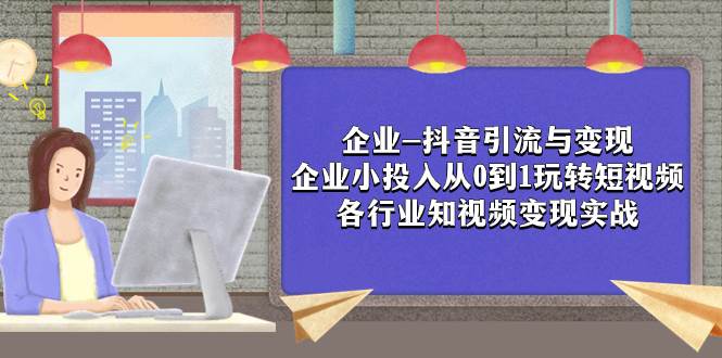 企业-抖音引流与变现：企业小投入从0到1玩转短视频  各行业知视频变现实战-领航创业网