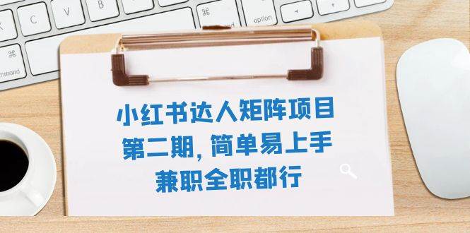 小红书达人矩阵项目第二期，简单易上手，兼职全职都行（11节课）-领航创业网