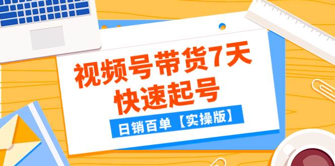 某公众号付费文章：视频号带货7天快速起号，日销百单【实操版】-领航创业网