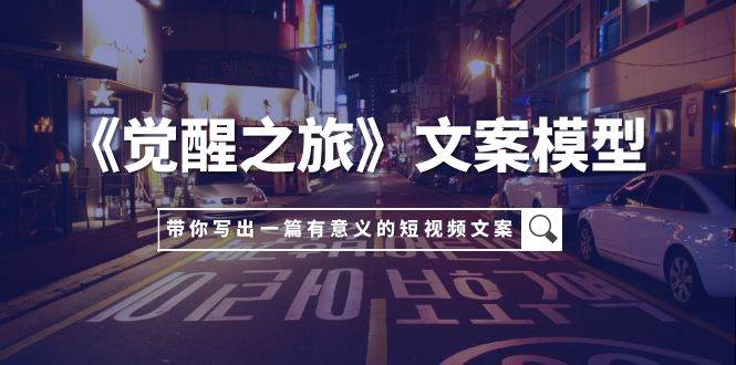 《觉醒之旅》文案模型，带着你用你的一件小事写出一篇有意义的短视频文案-领航创业网