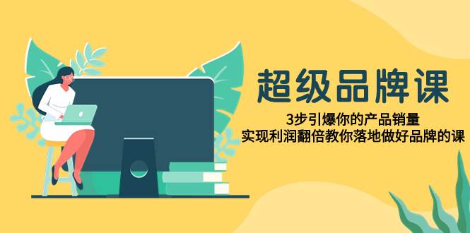 超级/品牌课，3步引爆你的产品销量，实现利润翻倍教你落地做好品牌的课-领航创业网