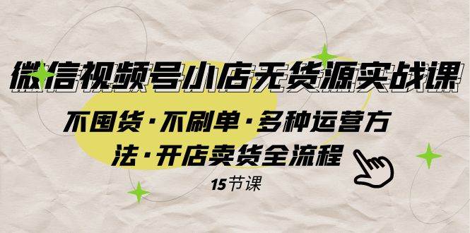 微信视频号小店无货源实战 不囤货·不刷单·多种运营方法·开店卖货全流程-领航创业网