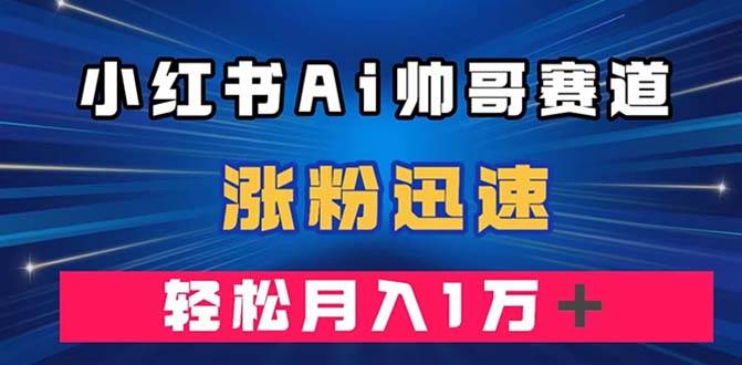 小红书AI帅哥赛道 ，涨粉迅速，轻松月入万元（附软件）-领航创业网