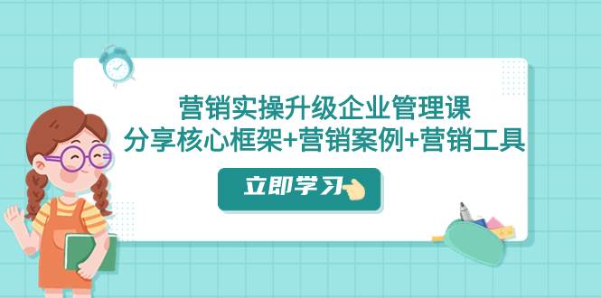 营销实操升级·企业管理课：分享核心框架 营销案例 营销工具（课程 文档）-领航创业网