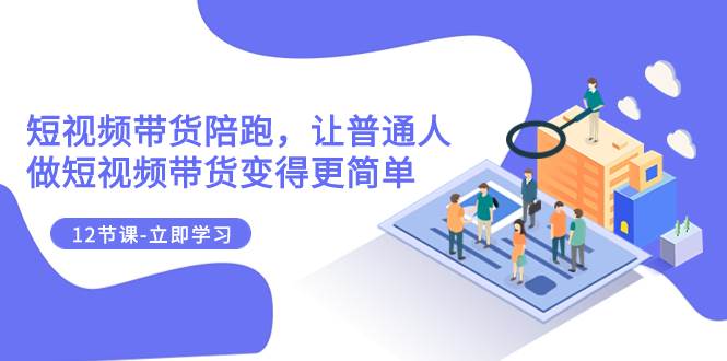 2023短视频带货陪跑，让普通人做短视频带货变得更简单（12节课）-领航创业网