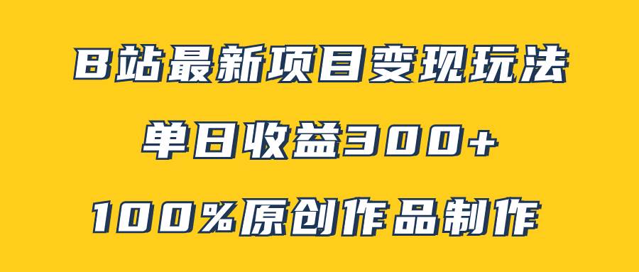 B站最新变现项目玩法，100%原创作品轻松制作，矩阵操作单日收益300-领航创业网