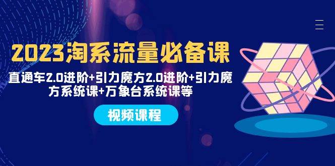 2023淘系流量必备课 直通车2.0进阶 引力魔方2.0进阶 引力魔方系统课 万象台-领航创业网