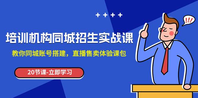 培训机构-同城招生实操课，教你同城账号搭建，直播售卖体验课包-领航创业网
