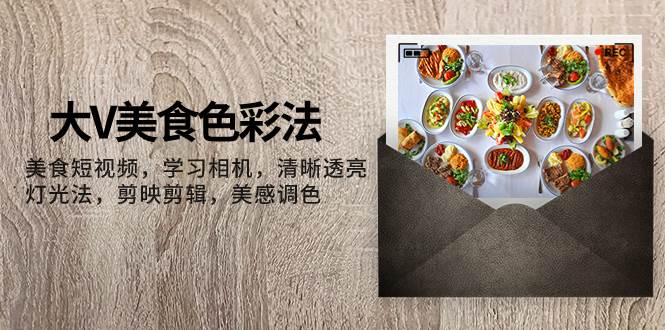 大V-美食色彩法，美食短视频 学习相机 清晰透亮灯光法 剪映剪辑 美感调色-领航创业网