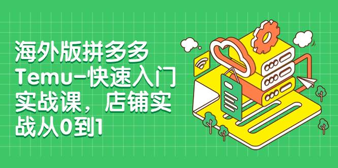 海外版拼多多Temu-快速入门实战课，店铺实战从0到1（12节课）-领航创业网