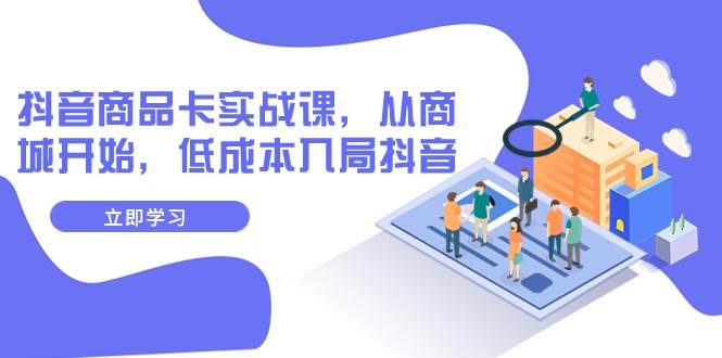 抖音商品卡实战课，从商城开始，低成本入局抖音（13节课）-领航创业网