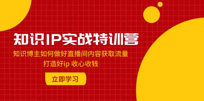 知识IP实战特训营：知识博主如何做好直播间内容获取流量 打造好ip 收心收钱-领航创业网