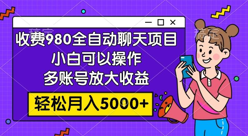 收费980的全自动聊天玩法，小白可以操作，多账号放大收益，轻松月入5000-领航创业网
