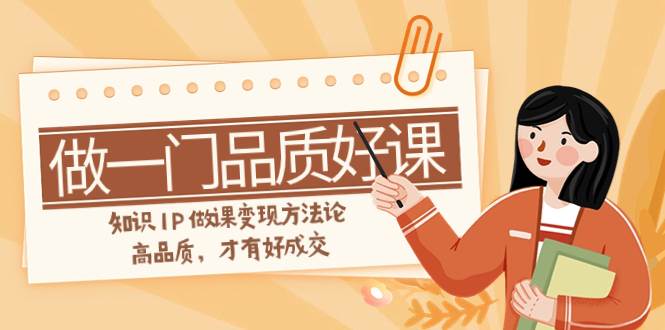 如何做一门·品质好课，知识IP做课变现方法论，高品质，才有好成交（11节）-领航创业网