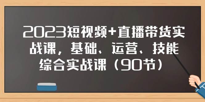 2023短视频 直播带货实战课，基础、运营、技能综合实操课（90节）-领航创业网