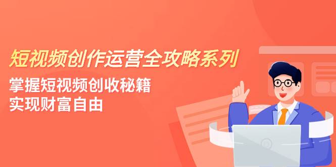 短视频创作运营-全攻略系列，掌握短视频创收秘籍，实现财富自由（4节课）-领航创业网