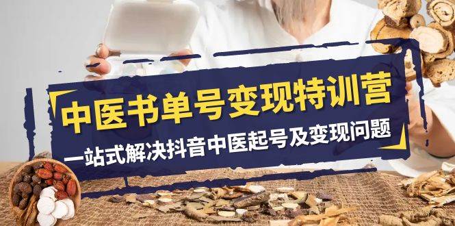 中医-书单号变现特训营，一站式解决抖音中医起号及变现问题（14节课）-领航创业网