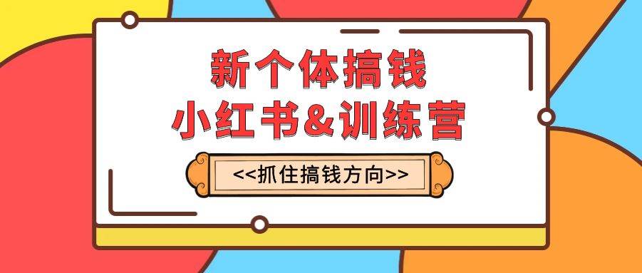 新个体·搞钱-小红书训练营：实战落地运营方法，抓住搞钱方向，每月多搞2w-领航创业网