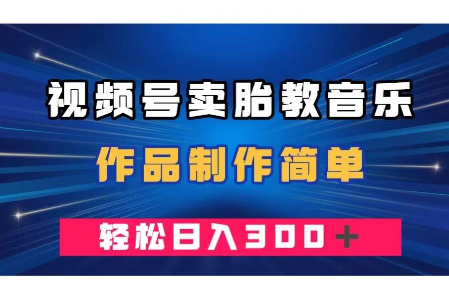 视频号卖胎教音乐，作品制作简单，一单49，轻松日入300＋-领航创业网