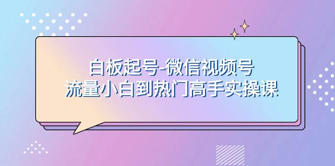 白板起号-微信视频号流量小白到热门高手实操课-领航创业网