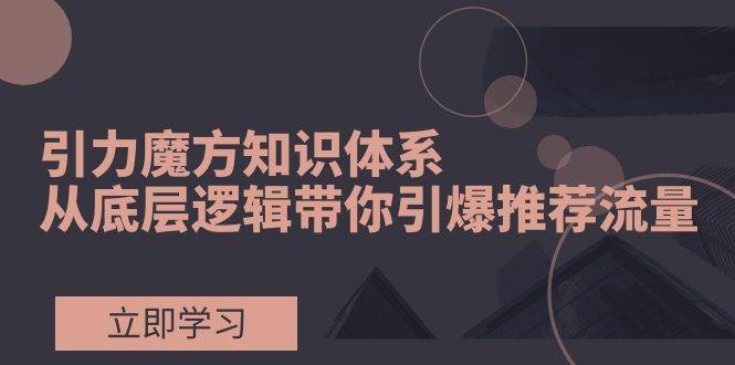 引力魔方知识体系，从底层逻辑带你引爆荐推流量！-领航创业网
