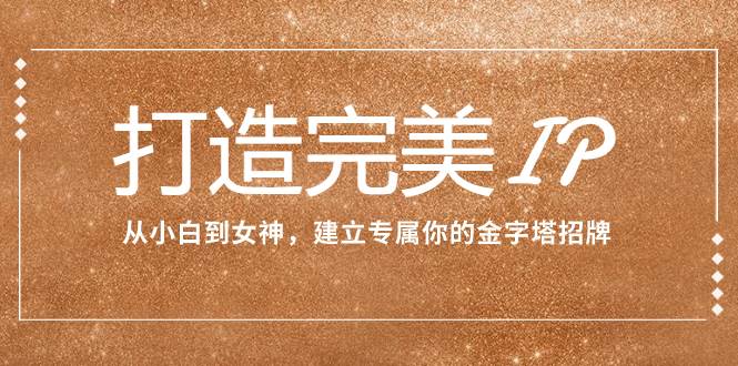 打造完美IP：从小白到女神，建立专属你的金字塔招牌（15节课）-领航创业网