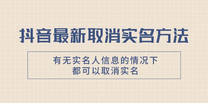 抖音最新取消实名方法，有无实名人信息的情况下都可以取消实名，自测-领航创业网