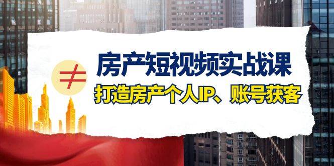 房产-短视频实战课，打造房产个人IP、账号获客（41节课）-领航创业网