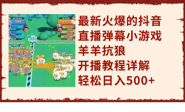 最新火爆的抖音直播弹幕小游戏羊羊抗狼，开播教程详解，轻松日入500-领航创业网