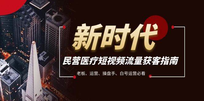 民营医疗-短视频流量获客必备指南，老板、运营、操盘手、白号运营必看-领航创业网