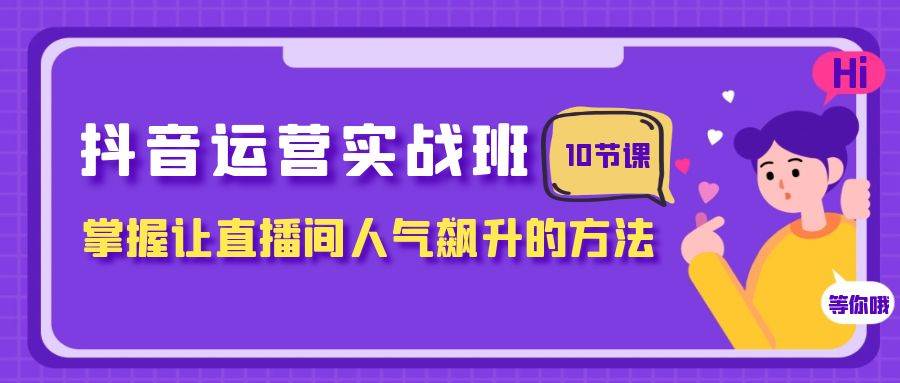 抖音运营实战班，掌握让直播间人气飙升的方法（10节课）-领航创业网