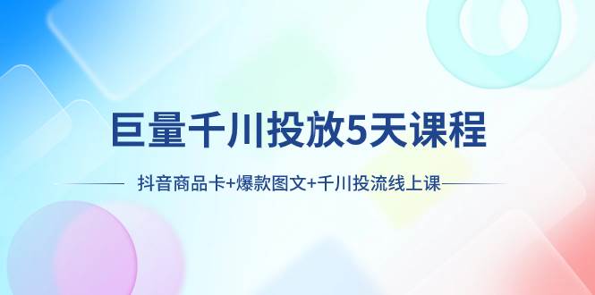 巨量千川投放5天课程：抖音商品卡 爆款图文 千川投流线上课-领航创业网