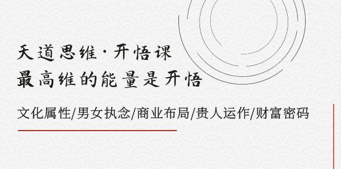 天道思维·开悟课-最高维的天道思维·开悟课-最高维的能量是开悟，文化属性/男女执念/商业布局/贵人运作/财富密码-领航创业网
