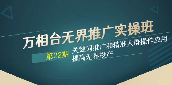 万相台无界推广实操班【22期】关键词推广和精准人群操作应用，提高无界投产-领航创业网