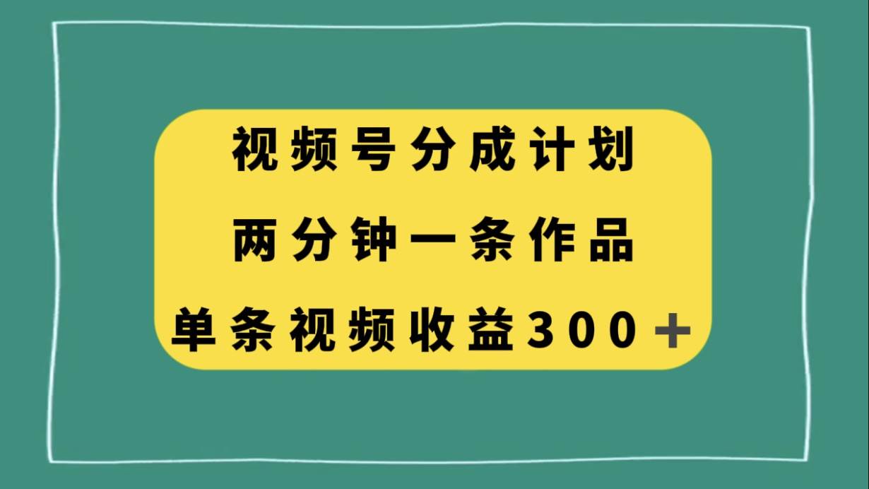 视频号分成计划，两分钟一条作品，单视频收益300-领航创业网