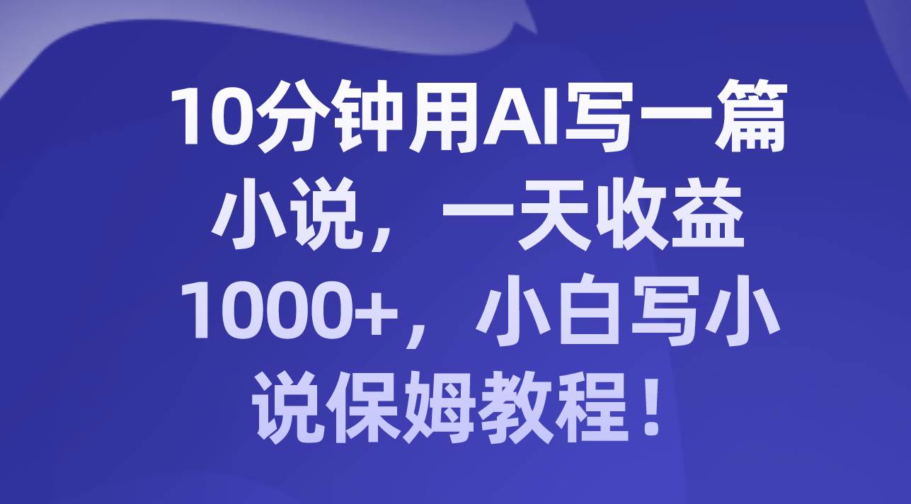10分钟用AI写一篇小说，一天收益1000 ，小白写小说保姆教程！-领航创业网