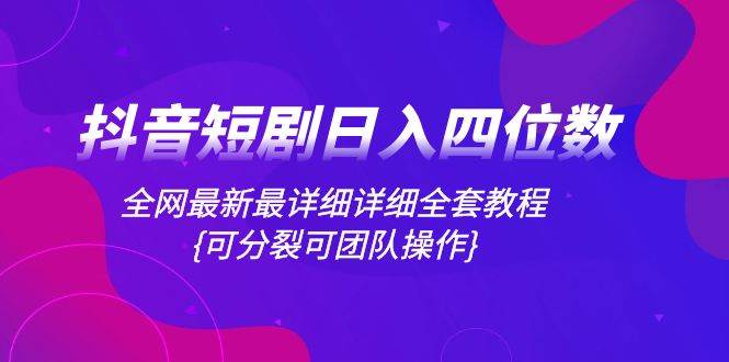 抖音短剧日入四位数，全网最新最详细详细全套教程{可分裂可团队操作}-领航创业网
