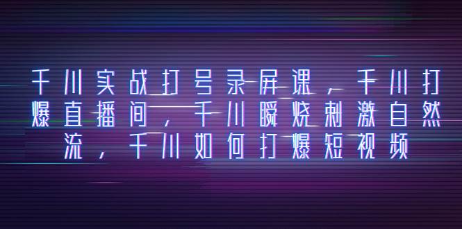 千川实战打号录屏课，千川打爆直播间，千川瞬烧刺激自然流，千川如何打爆短视频-领航创业网